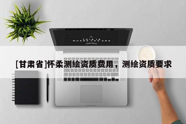 [甘肃省]怀柔测绘资质费用，测绘资质要求