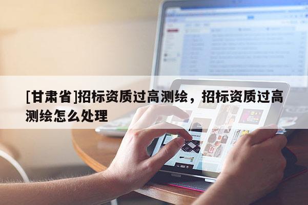 [甘肃省]招标资质过高测绘，招标资质过高测绘怎么处理