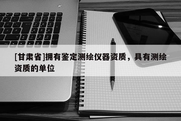 [甘肃省]拥有鉴定测绘仪器资质，具有测绘资质的单位
