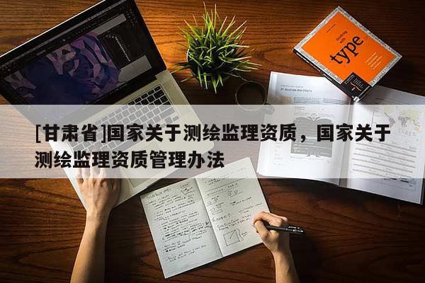 [甘肃省]国家关于测绘监理资质，国家关于测绘监理资质管理办法
