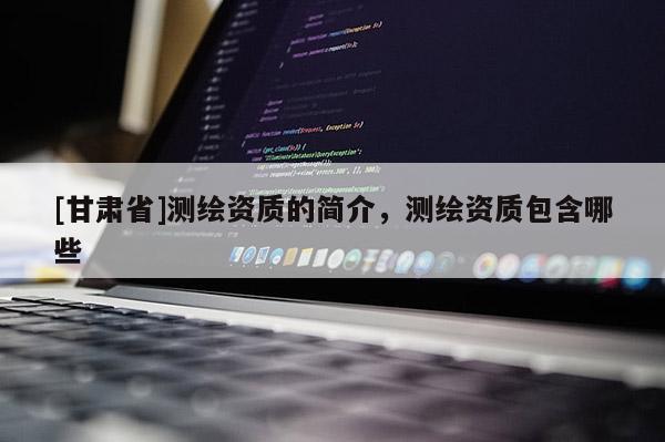 [甘肃省]测绘资质的简介，测绘资质包含哪些