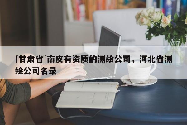 [甘肃省]南皮有资质的测绘公司，河北省测绘公司名录