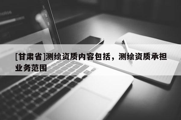 [甘肃省]测绘资质内容包括，测绘资质承担业务范围