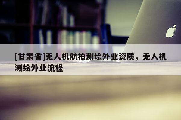 [甘肃省]无人机航拍测绘外业资质，无人机测绘外业流程