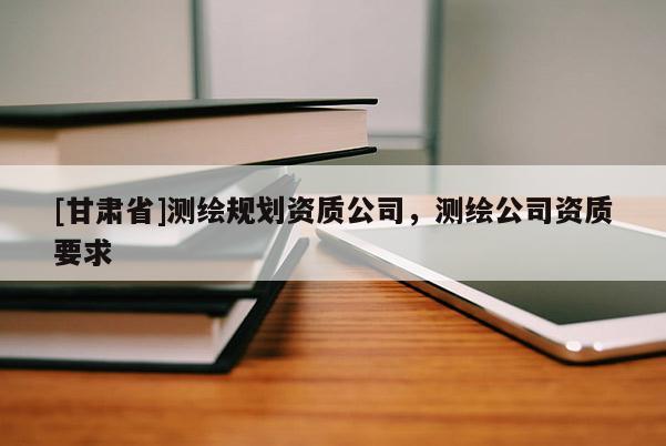 [甘肃省]测绘规划资质公司，测绘公司资质要求