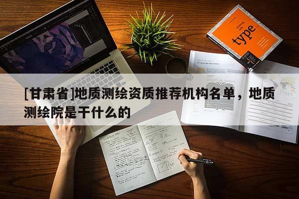 [甘肃省]地质测绘资质推荐机构名单，地质测绘院是干什么的