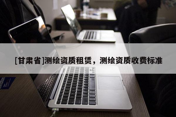 [甘肃省]测绘资质租赁，测绘资质收费标准