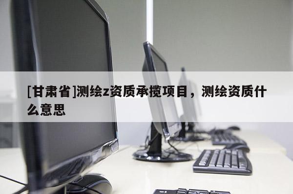 [甘肃省]测绘z资质承揽项目，测绘资质什么意思