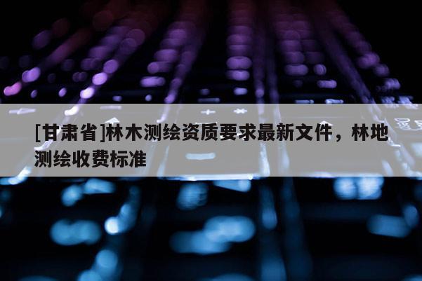 [甘肃省]林木测绘资质要求最新文件，林地测绘收费标准