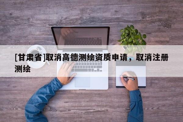 [甘肃省]取消高德测绘资质申请，取消注册测绘