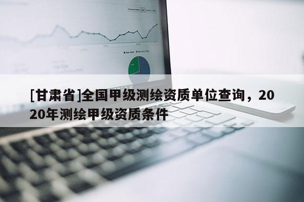 [甘肃省]全国甲级测绘资质单位查询，2020年测绘甲级资质条件