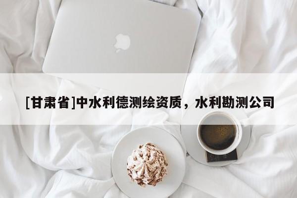 [甘肃省]中水利德测绘资质，水利勘测公司
