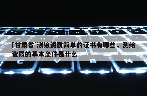 [甘肃省]测绘资质简单的证书有哪些，测绘资质的基本条件是什么