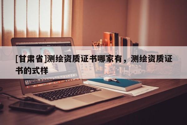 [甘肃省]测绘资质证书哪家有，测绘资质证书的式样