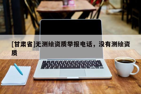 [甘肃省]无测绘资质举报电话，没有测绘资质