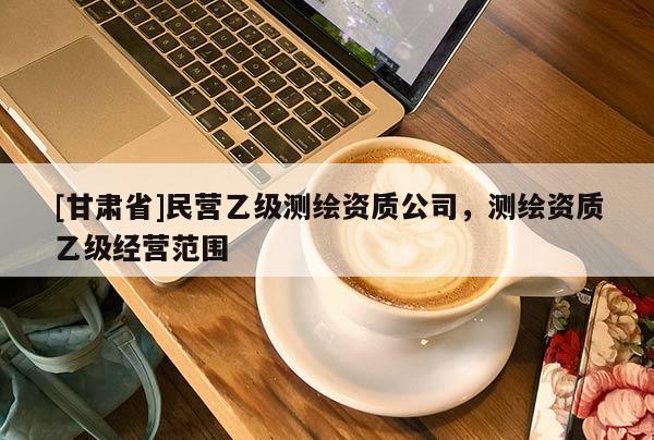 [甘肃省]民营乙级测绘资质公司，测绘资质乙级经营范围