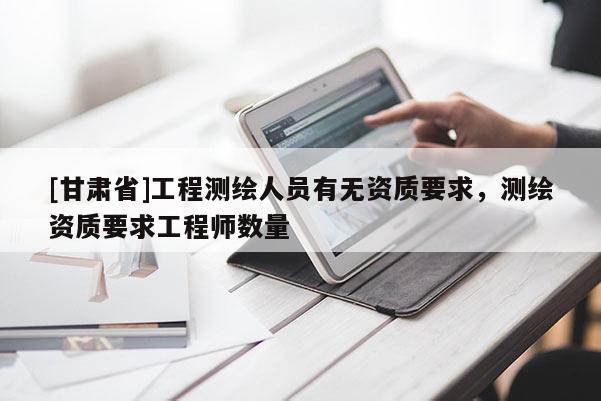 [甘肃省]工程测绘人员有无资质要求，测绘资质要求工程师数量