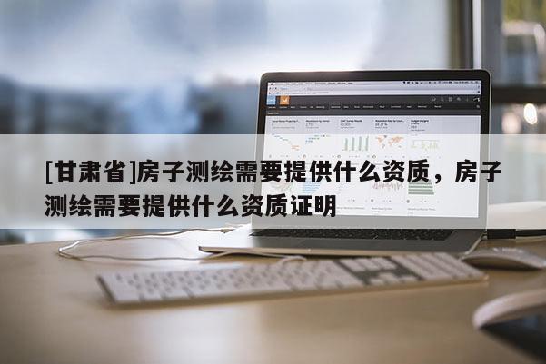 [甘肃省]房子测绘需要提供什么资质，房子测绘需要提供什么资质证明