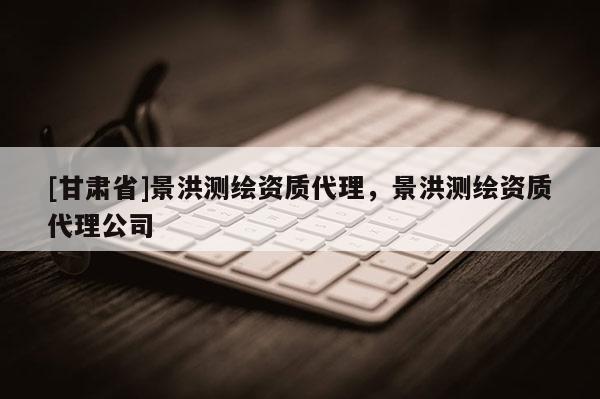 [甘肃省]景洪测绘资质代理，景洪测绘资质代理公司