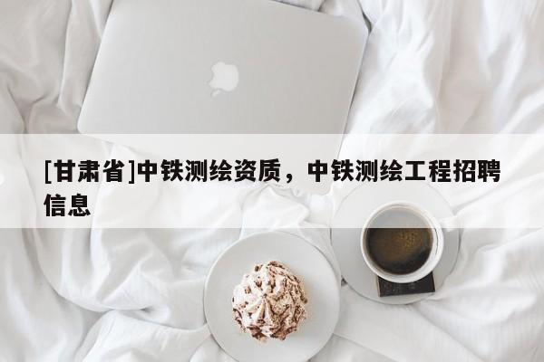 [甘肃省]中铁测绘资质，中铁测绘工程招聘信息