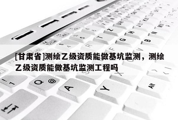 [甘肃省]测绘乙级资质能做基坑监测，测绘乙级资质能做基坑监测工程吗