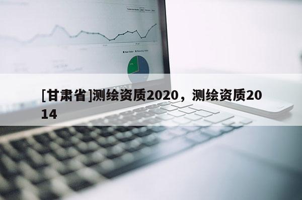 [甘肃省]测绘资质2020，测绘资质2014
