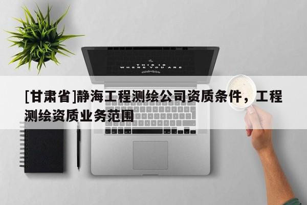 [甘肃省]静海工程测绘公司资质条件，工程测绘资质业务范围