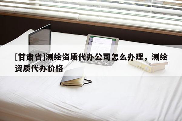 [甘肃省]测绘资质代办公司怎么办理，测绘资质代办价格
