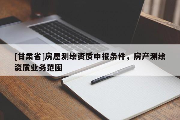 [甘肃省]房屋测绘资质申报条件，房产测绘资质业务范围