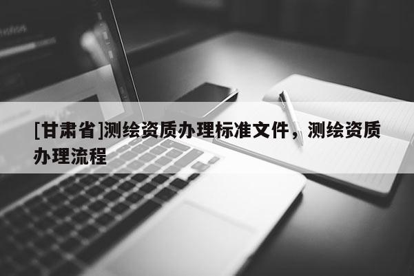 [甘肃省]测绘资质办理标准文件，测绘资质办理流程