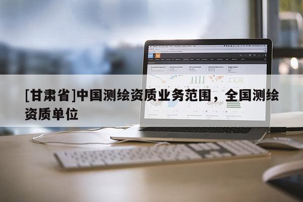 [甘肃省]中国测绘资质业务范围，全国测绘资质单位