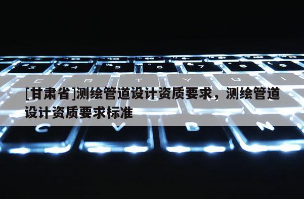 [甘肃省]测绘管道设计资质要求，测绘管道设计资质要求标准