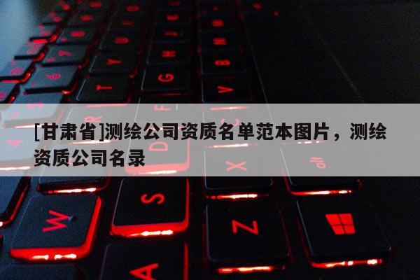 [甘肃省]测绘公司资质名单范本图片，测绘资质公司名录