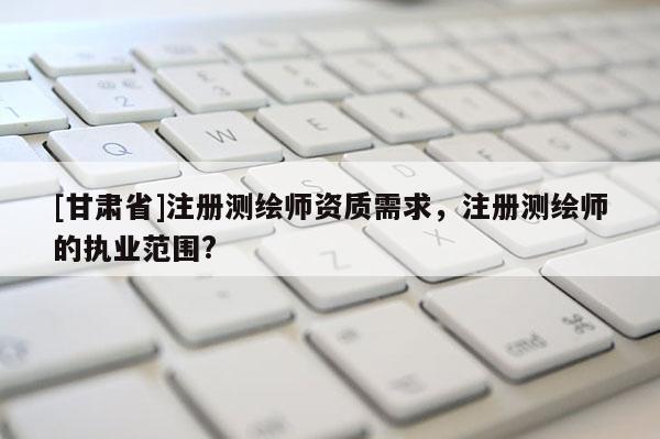 [甘肃省]注册测绘师资质需求，注册测绘师的执业范围?