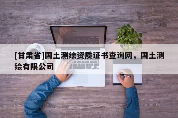 [甘肃省]国土测绘资质证书查询网，国土测绘有限公司