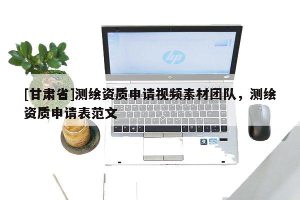 [甘肃省]测绘资质申请视频素材团队，测绘资质申请表范文