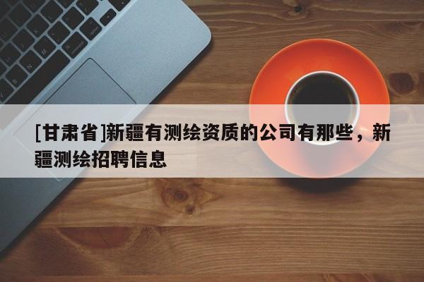 [甘肃省]新疆有测绘资质的公司有那些，新疆测绘招聘信息
