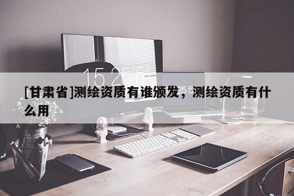 [甘肃省]测绘资质有谁颁发，测绘资质有什么用