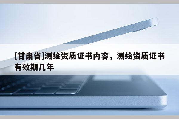 [甘肃省]测绘资质证书内容，测绘资质证书有效期几年