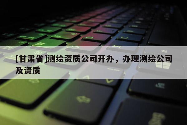 [甘肃省]测绘资质公司开办，办理测绘公司及资质