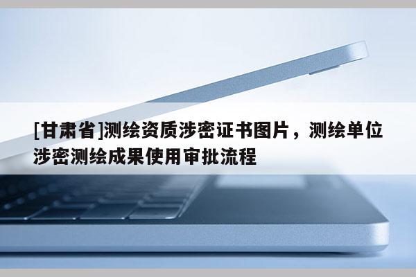 [甘肃省]测绘资质涉密证书图片，测绘单位涉密测绘成果使用审批流程