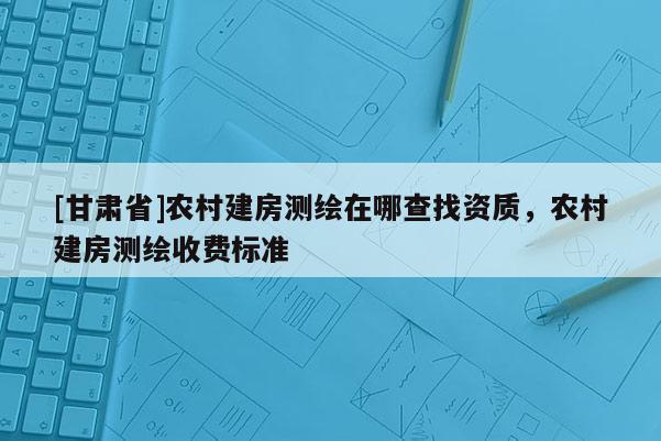[甘肃省]农村建房测绘在哪查找资质，农村建房测绘收费标准