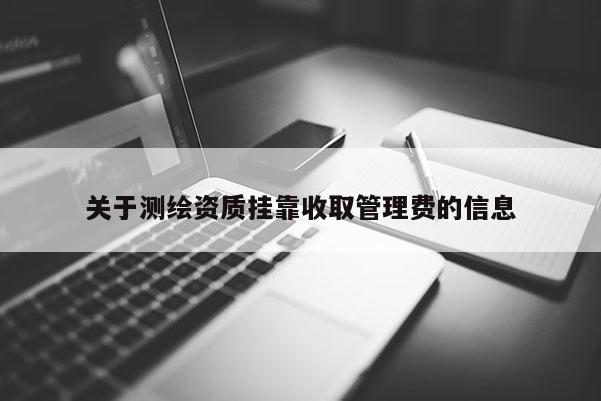 关于测绘资质挂靠收取管理费的信息