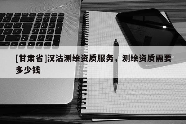 [甘肃省]汉沽测绘资质服务，测绘资质需要多少钱