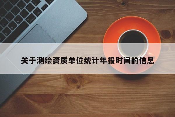 关于测绘资质单位统计年报时间的信息