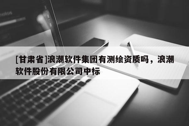 [甘肃省]浪潮软件集团有测绘资质吗，浪潮软件股份有限公司中标