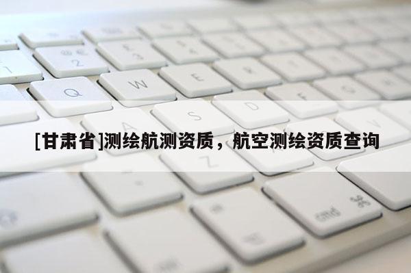 [甘肃省]测绘航测资质，航空测绘资质查询