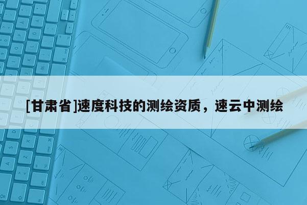 [甘肃省]速度科技的测绘资质，速云中测绘