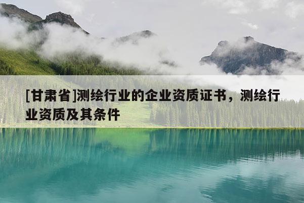 [甘肃省]测绘行业的企业资质证书，测绘行业资质及其条件