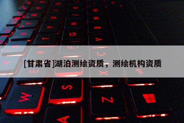 [甘肃省]湖泊测绘资质，测绘机构资质